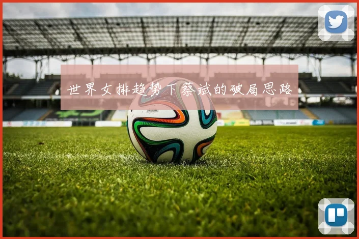 世界女排趋势下蔡斌的破局思路