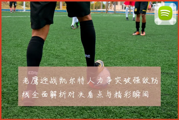 老鹰迎战凯尔特人力争突破强敌防线全面解析对决看点与精彩瞬间