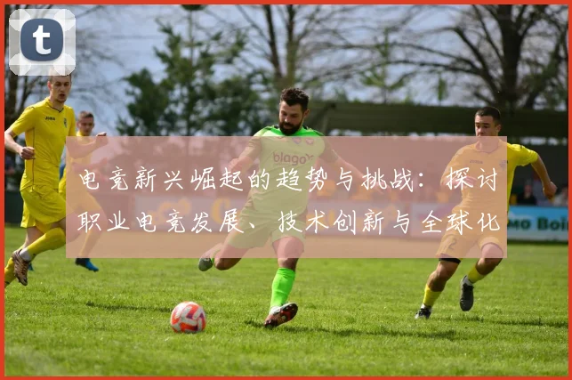 电竞新兴崛起的趋势与挑战：探讨职业电竞发展、技术创新与全球化竞争格局