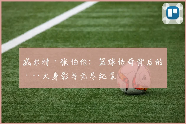 威尔特·张伯伦：篮球传奇背后的巨大身影与无尽纪录