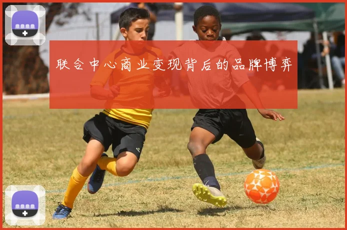 联合中心商业变现背后的品牌博弈