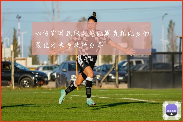 如何实时获取足球比赛直播比分的最佳方法与技巧分享