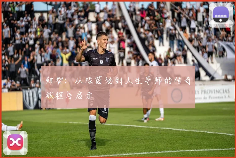 郑智：从绿茵场到人生导师的传奇旅程与启示