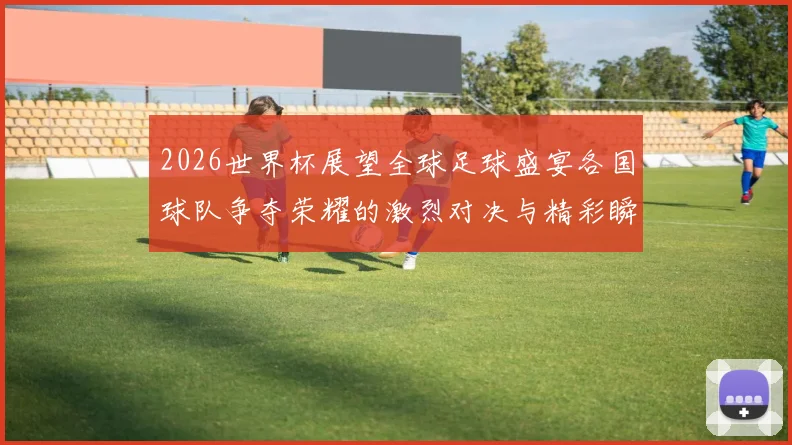 2026世界杯展望全球足球盛宴各国球队争夺荣耀的激烈对决与精彩瞬间