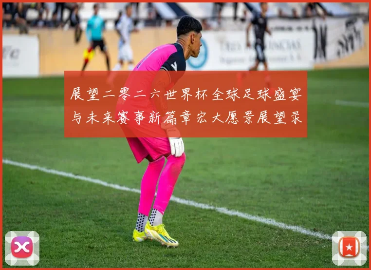 展望二零二六世界杯全球足球盛宴与未来赛事新篇章宏大愿景展望录