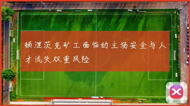 顿涅茨克矿工面临的主场安全与人才流失双重风险