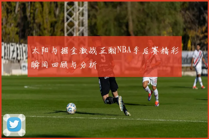 太阳与掘金激战正酣NBA季后赛精彩瞬间回顾与分析