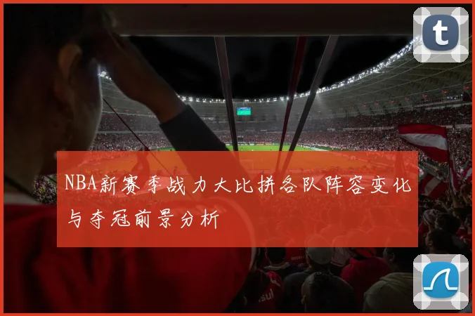 NBA新赛季战力大比拼各队阵容变化与夺冠前景分析