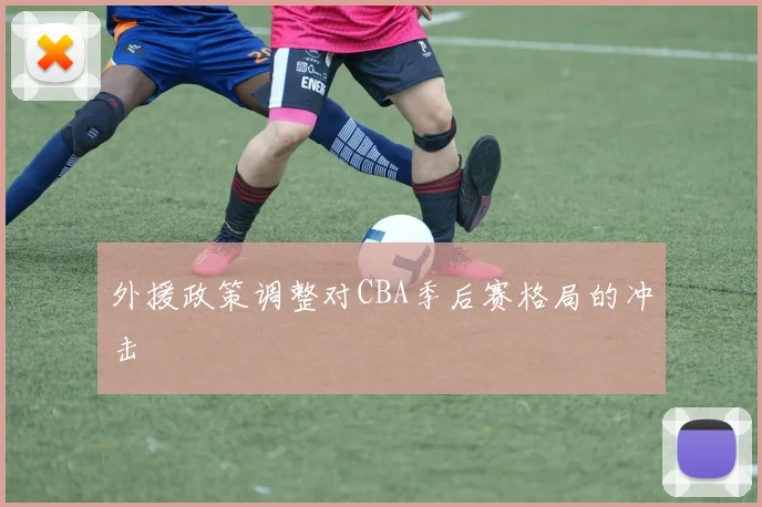外援政策调整对CBA季后赛格局的冲击