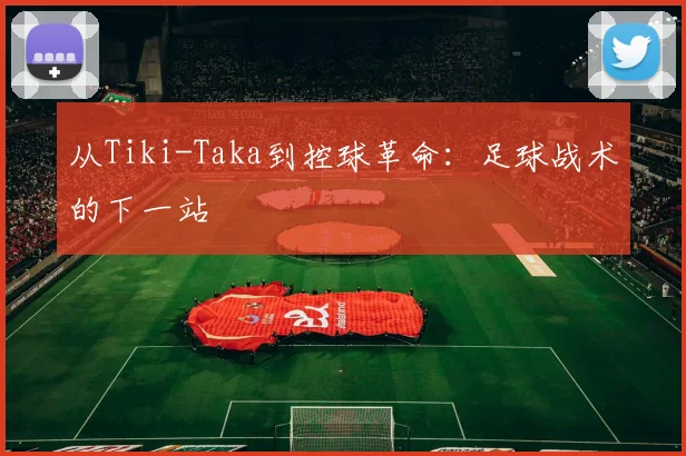 从Tiki-Taka到控球革命：足球战术的下一站