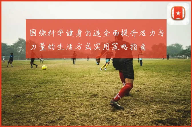 围绕科学健身打造全面提升活力与力量的生活方式实用策略指南