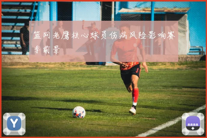 篮网老鹰核心球员伤病风险影响赛季前景