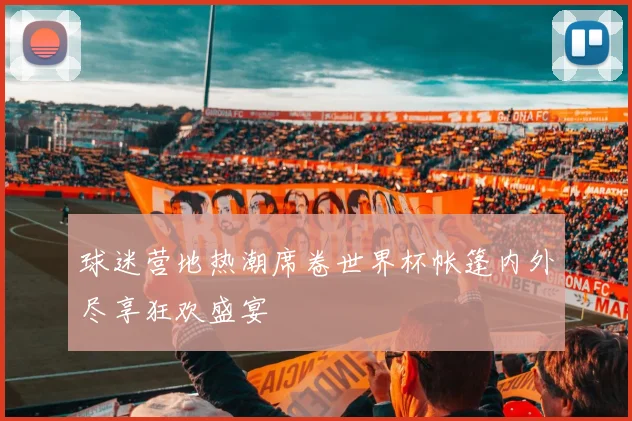 球迷营地热潮席卷世界杯帐篷内外尽享狂欢盛宴