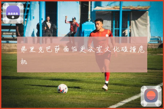 弗里克巴萨面临更衣室文化碰撞危机