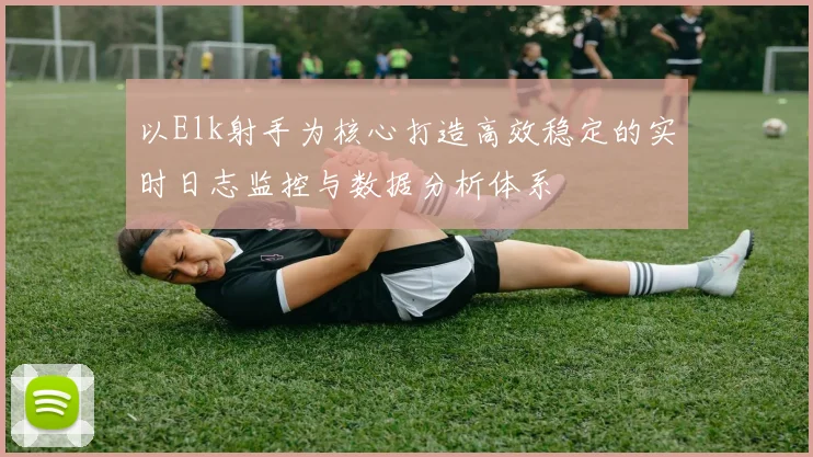 以Elk射手为核心打造高效稳定的实时日志监控与数据分析体系
