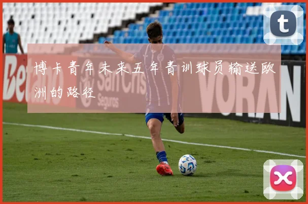 博卡青年未来五年青训球员输送欧洲的路径