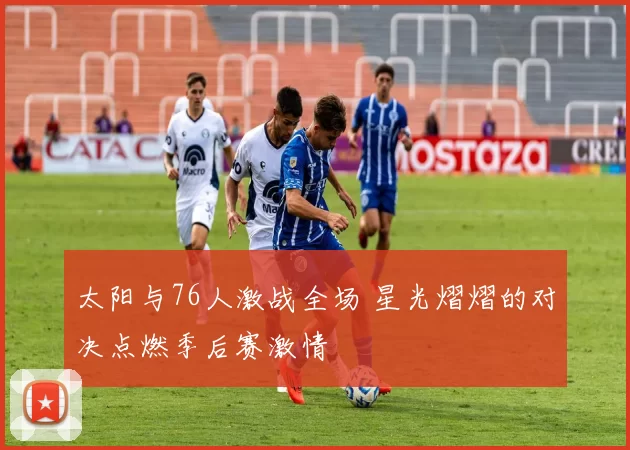 太阳与76人激战全场 星光熠熠的对决点燃季后赛激情