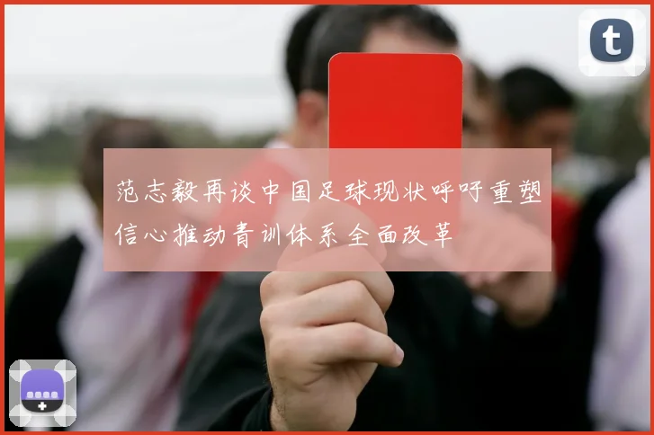 范志毅再谈中国足球现状呼吁重塑信心推动青训体系全面改革
