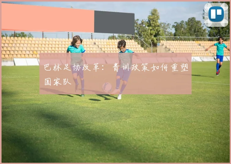 巴林足协改革：青训政策如何重塑国家队