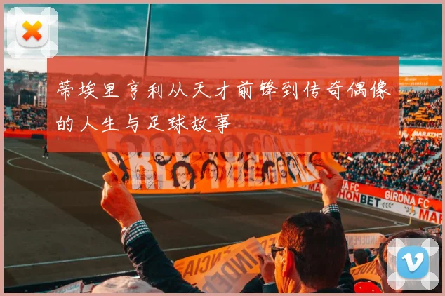 蒂埃里亨利从天才前锋到传奇偶像的人生与足球故事