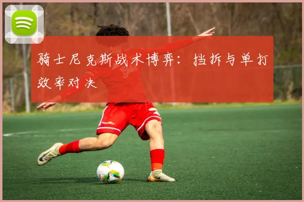骑士尼克斯战术博弈：挡拆与单打效率对决