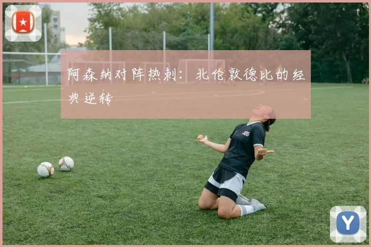 阿森纳对阵热刺：北伦敦德比的经典逆转
